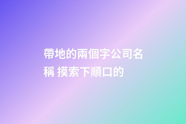帶地的兩個字公司名稱 摸索下順口的-第1張-公司起名-玄機派